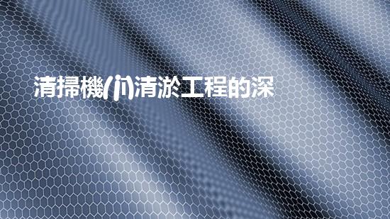 清掃機(jī)清淤工程的深度探討與實(shí)踐經(jīng)驗(yàn)分享究竟能帶來(lái)哪些驚人效果？